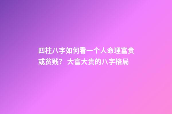 四柱八字如何看一个人命理富贵或贫贱？ 大富大贵的八字格局-第1张-观点-玄机派